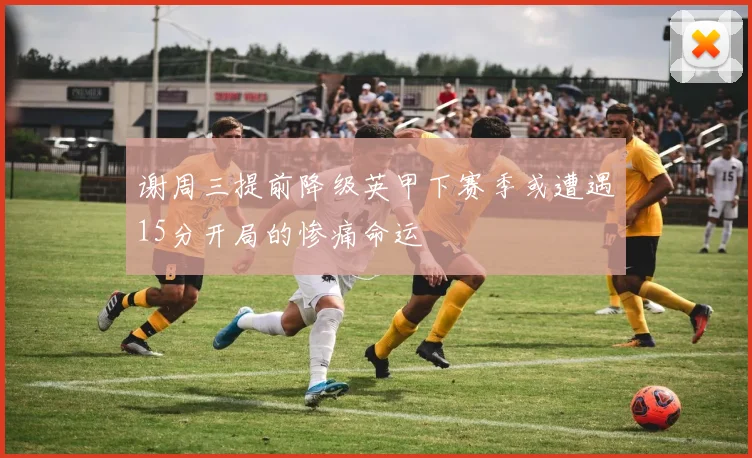 谢周三提前降级英甲下赛季或遭遇15分开局的惨痛命运