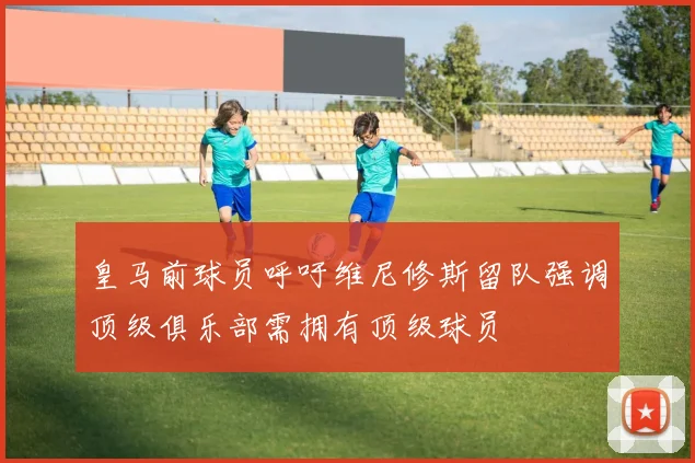 皇马前球员呼吁维尼修斯留队强调顶级俱乐部需拥有顶级球员