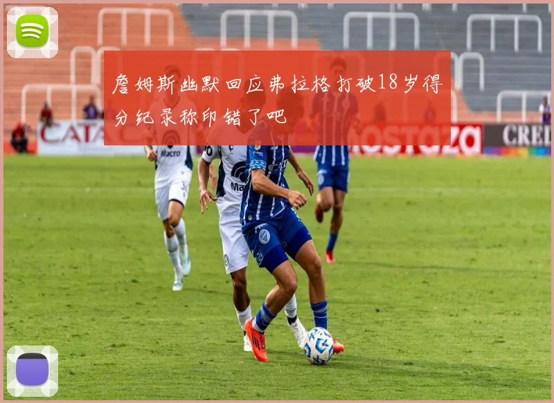 詹姆斯幽默回应弗拉格打破18岁得分纪录称印错了吧