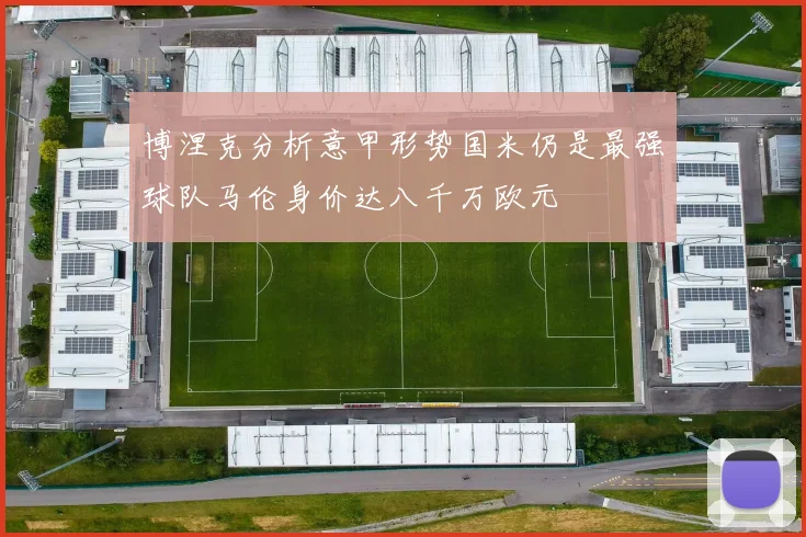 博涅克分析意甲形势国米仍是最强球队马伦身价达八千万欧元