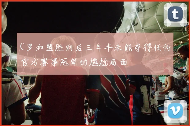 C罗加盟胜利后三年半未能夺得任何官方赛事冠军的尴尬局面