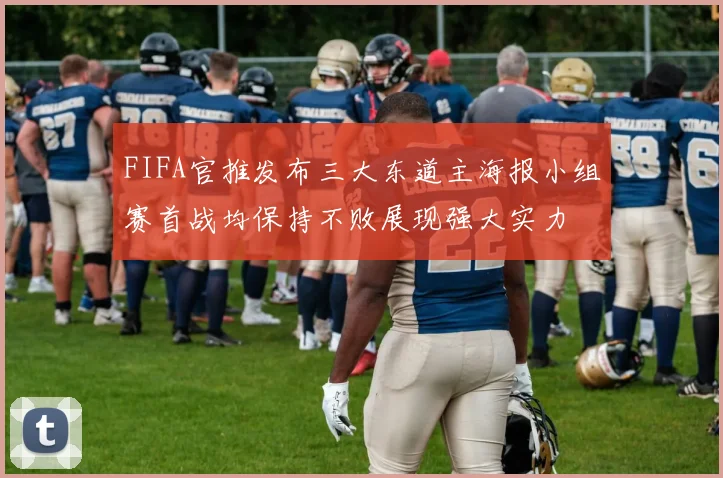 FIFA官推发布三大东道主海报小组赛首战均保持不败展现强大实力