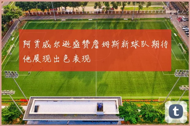 阿贾威尔逊盛赞詹姆斯新球队期待他展现出色表现