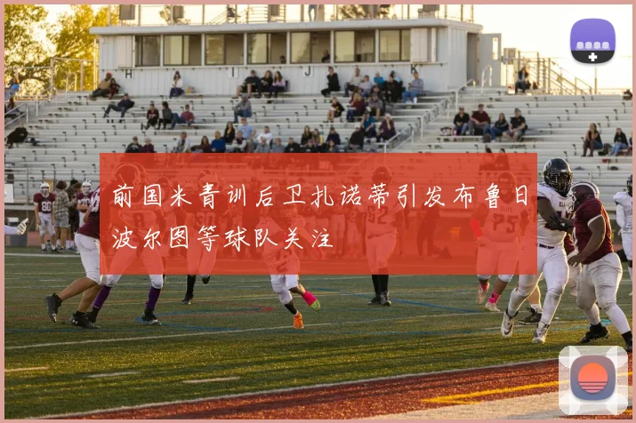 前国米青训后卫扎诺蒂引发布鲁日波尔图等球队关注