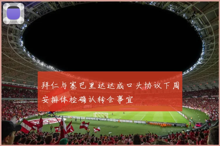 拜仁与塞巴里达达成口头协议下周安排体检确认转会事宜