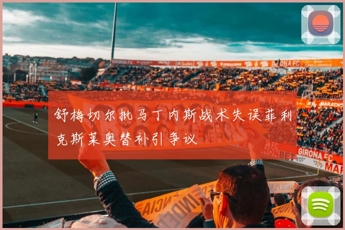 舒梅切尔批马丁内斯战术失误菲利克斯莱奥替补引争议