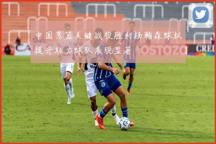 中国男篮关键战役胜利杨瀚森球权提升助力球队表现显著