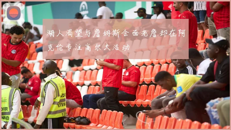湖人渴望与詹姆斯会面老詹却在阿克伦专注高尔夫活动