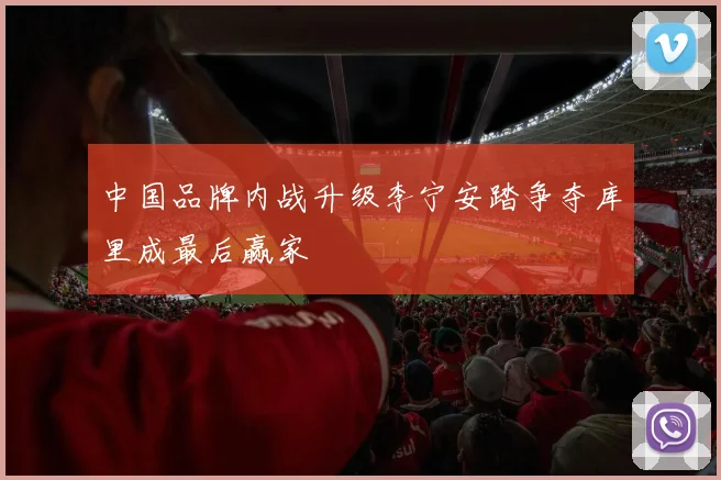 中国品牌内战升级李宁安踏争夺库里成最后赢家