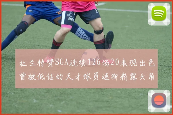 杜兰特赞SGA连续126场20表现出色曾被低估的天才球员逐渐崭露头角