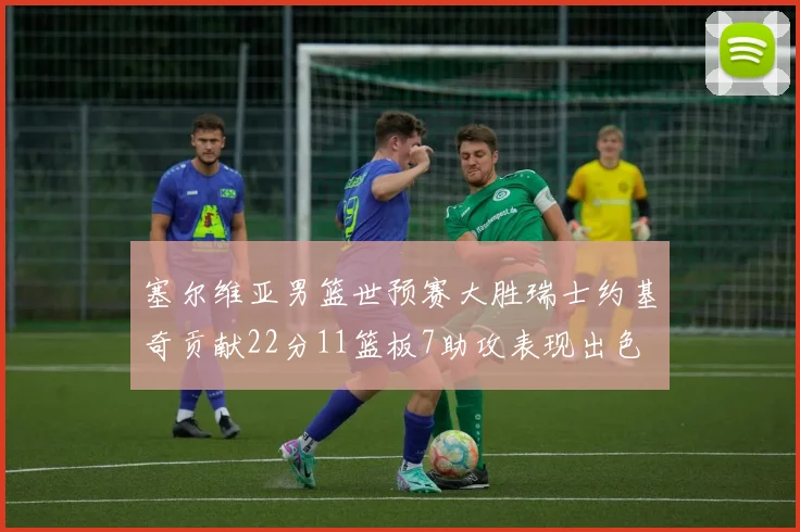 塞尔维亚男篮世预赛大胜瑞士约基奇贡献22分11篮板7助攻表现出色