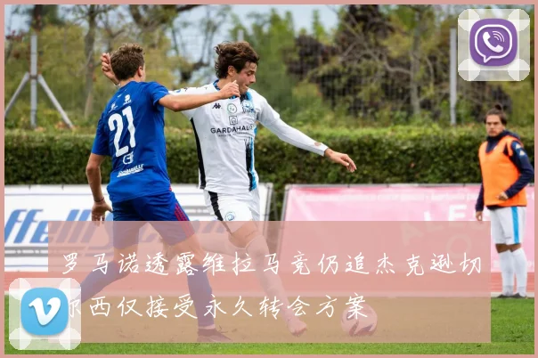 罗马诺透露维拉马竞仍追杰克逊切尔西仅接受永久转会方案