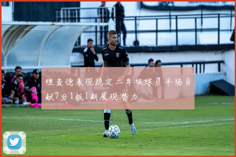 理查德表现稳定二年级球员半场贡献7分1板1断展现潜力