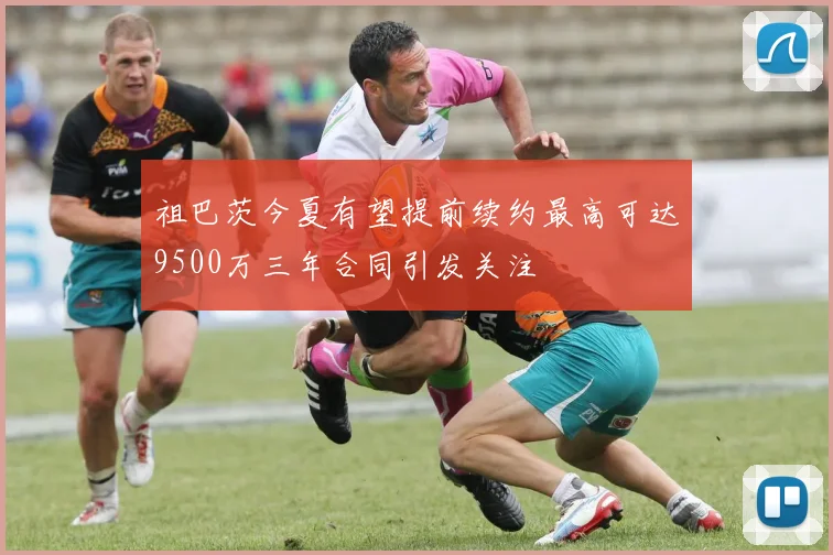祖巴茨今夏有望提前续约最高可达9500万三年合同引发关注