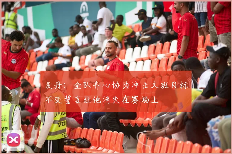 麦丹：全队齐心协力冲击文班目标不变誓言让他消失在赛场上