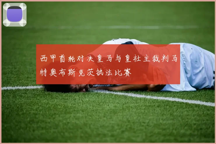 西甲首轮对决皇马与皇社主裁判马特奥布斯克茨执法比赛