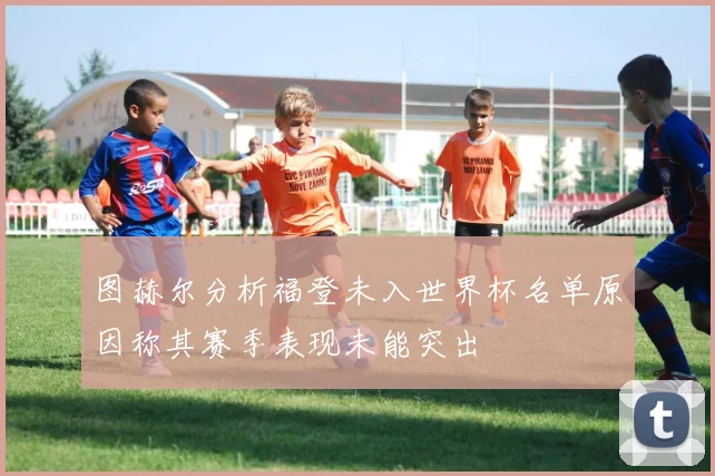 图赫尔分析福登未入世界杯名单原因称其赛季表现未能突出