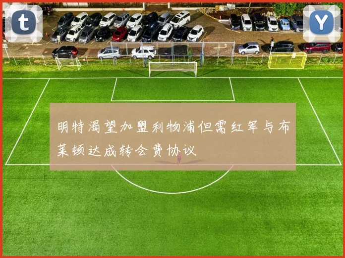 明特渴望加盟利物浦但需红军与布莱顿达成转会费协议