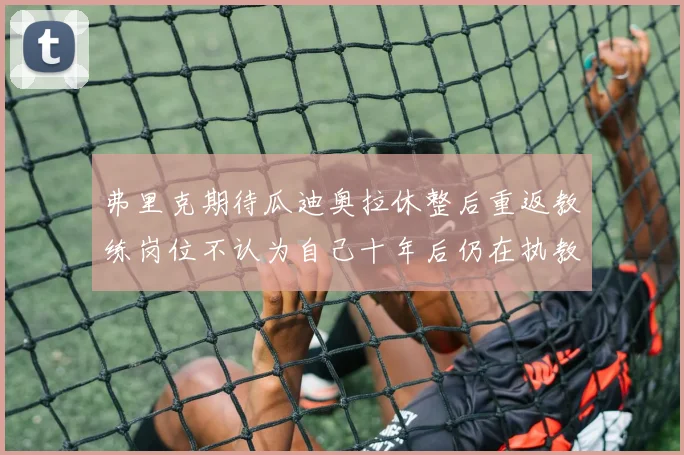 弗里克期待瓜迪奥拉休整后重返教练岗位不认为自己十年后仍在执教