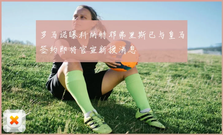 罗马诺曝科纳特邓弗里斯已与皇马签约即将官宣新援消息
