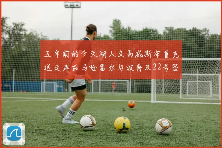五年前的今天湖人交易威斯布鲁克送走库兹马哈雷尔与波普及22号签