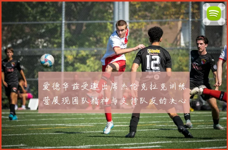 爱德华兹受邀出席杰伦克拉克训练营展现团队精神与支持队友的决心