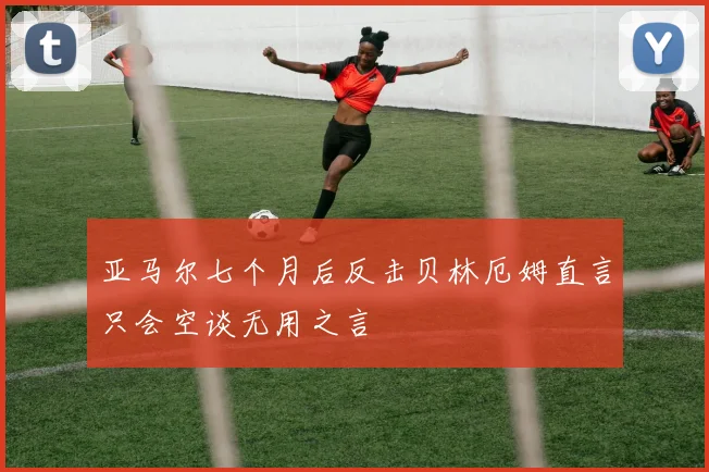 亚马尔七个月后反击贝林厄姆直言只会空谈无用之言